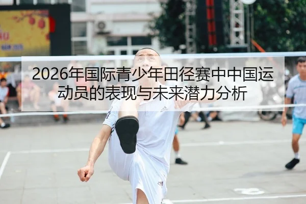 2026年国际青少年田径赛中中国运动员的表现与未来潜力分析