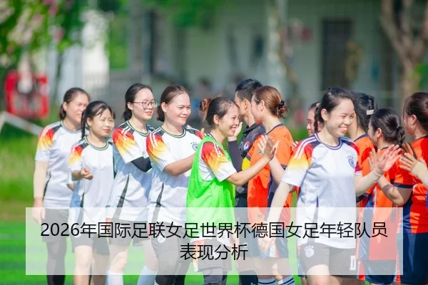 2026年国际足联女足世界杯德国女足年轻队员表现分析