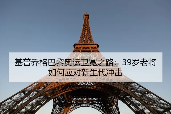 基普乔格巴黎奥运卫冕之路：39岁老将如何应对新生代冲击