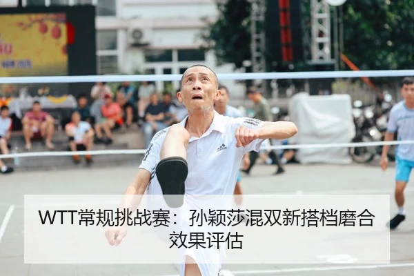 WTT常规挑战赛：孙颖莎混双新搭档磨合效果评估
