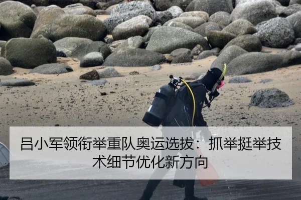 吕小军领衔举重队奥运选拔：抓举挺举技术细节优化新方向