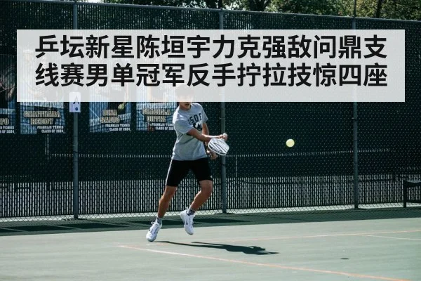 乒坛新星陈垣宇力克强敌问鼎支线赛男单冠军反手拧拉技惊四座