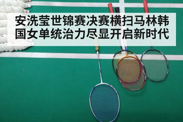 安洗莹世锦赛决赛横扫马林韩国女单统治力尽显开启新时代